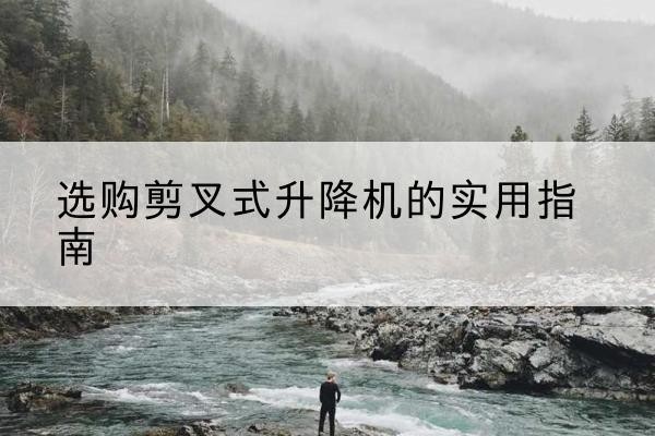 宿州剪叉式升降机怎么选-选购剪叉式升降机的实用指南
