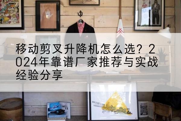 宿州升降平台厂家推荐-移动剪叉升降机怎么选？2024年靠谱厂家推荐与实战经验分享