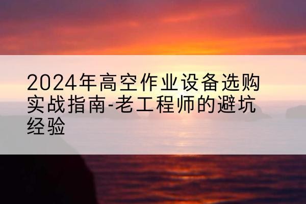 宿州高空作业升降机厂家推荐-2024年高空作业设备选购实战指南-老工程师的避坑经验