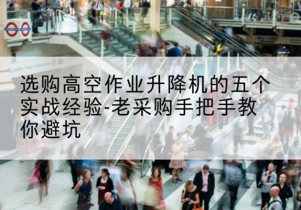 宿州高空作业升降机厂家-选购高空作业升降机的五个实战经验-老采购手把手教你避坑