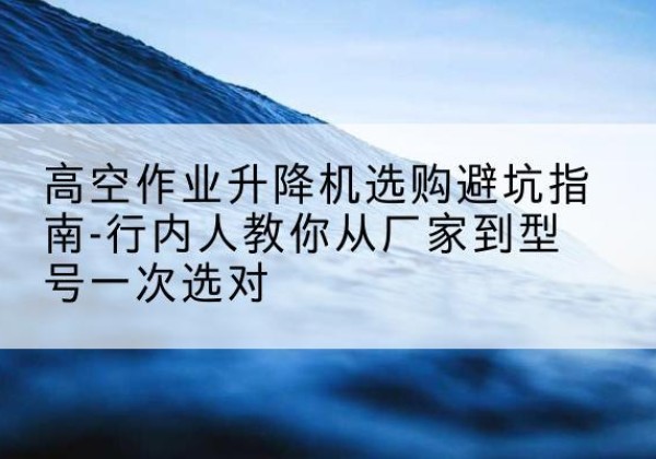 宿州升降平台厂家-高空作业升降机选购避坑指南-行内人教你从厂家到型号一次选对