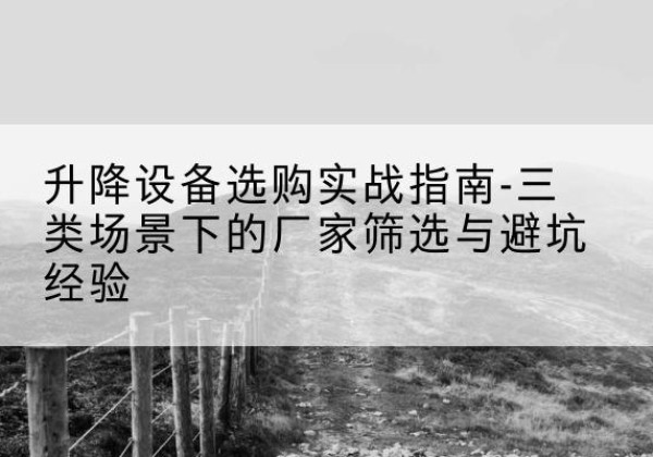 宿州移动式升降机厂家推荐-升降设备选购实战指南-三类场景下的厂家筛选与避坑经验