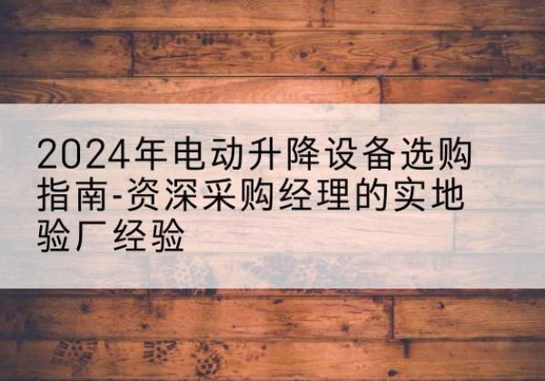 宿州电动剪叉升降平台厂家-2024年电动升降设备选购指南-资深采购经理的实地验厂经验