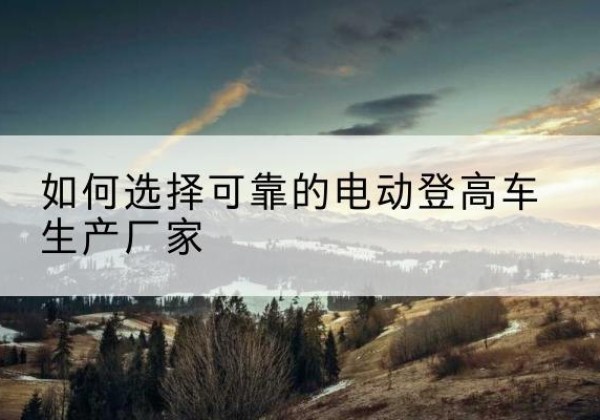 宿州电动登高车厂家-如何选择可靠的电动登高车生产厂家