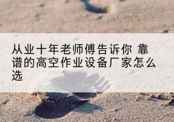 宿州高空作业升降机厂家推荐-从业十年老师傅告诉你 靠谱的高空作业设备厂家怎么选