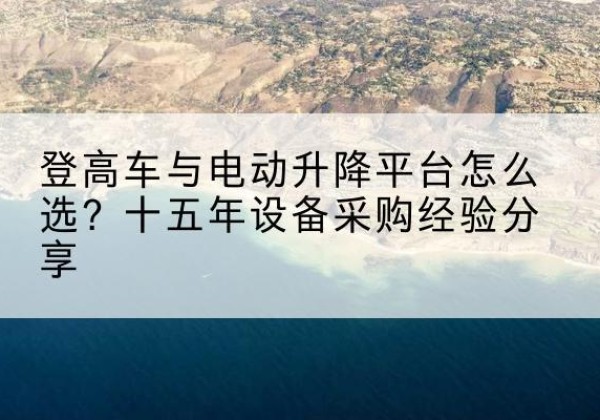 宿州登高车厂家厂家-登高车与电动升降平台怎么选？十五年设备采购经验分享