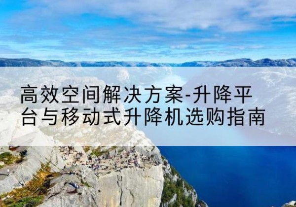 宿州升降平台厂家-*空间解决方案-升降平台与移动式升降机选购指南