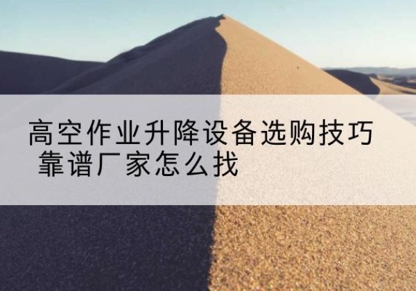 宿州电动升降平台厂家推荐-高空作业升降设备选购技巧 靠谱厂家怎么找