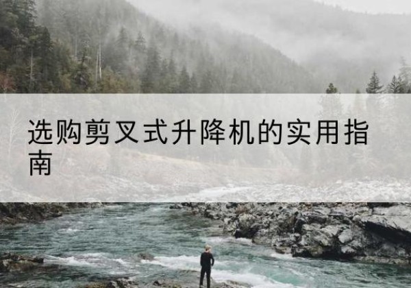 宿州剪叉式升降机怎么选-选购剪叉式升降机的实用指南