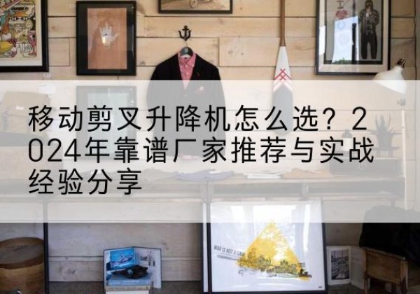 宿州升降平台厂家推荐-移动剪叉升降机怎么选？2024年靠谱厂家推荐与实战经验分享