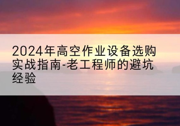 宿州高空作业升降机厂家推荐-2024年高空作业设备选购实战指南-老工程师的避坑经验